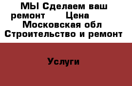 МЫ Сделаем ваш ремонт!!! › Цена ­ 333 - Московская обл. Строительство и ремонт » Услуги   . Московская обл.